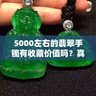 5000左右的翡翠手镯有收藏价值吗？真伪鉴别解析