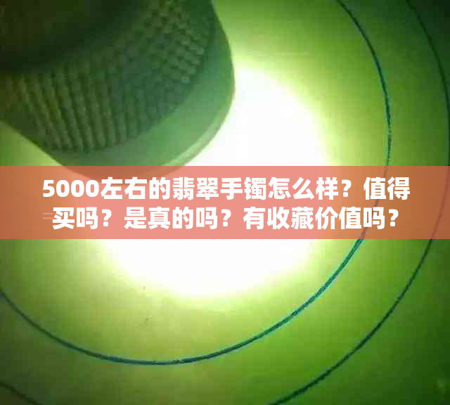 5000左右的翡翠手镯怎么样？值得买吗？是真的吗？有收藏价值吗？