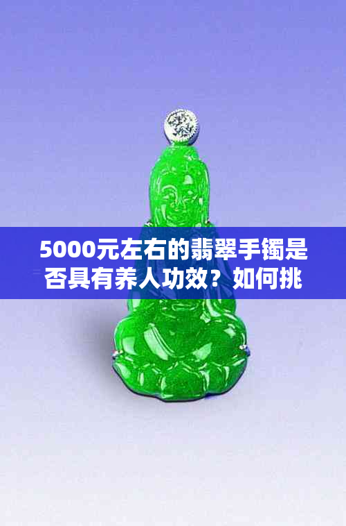 5000元左右的翡翠手镯是否具有养人功效？如何挑选和保养？