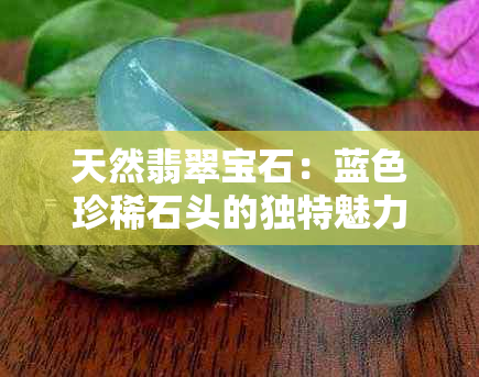 天然翡翠宝石：蓝色珍稀石头的独特魅力与选购指南