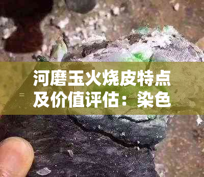 河磨玉火烧皮特点及价值评估：染色工艺与珍贵性质解析