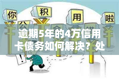 逾期5年的4万信用卡债务如何解决？处理策略和建议