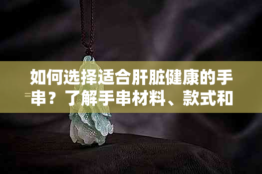 如何选择适合肝脏健康的手串？了解手串材料、款式和佩戴注意事项