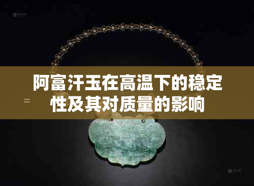 阿富汗玉在高温下的稳定性及其对质量的影响