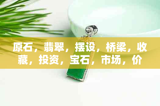 原石，翡翠，摆设，桥梁，收藏，投资，宝石，市场，价格，鉴定，品质