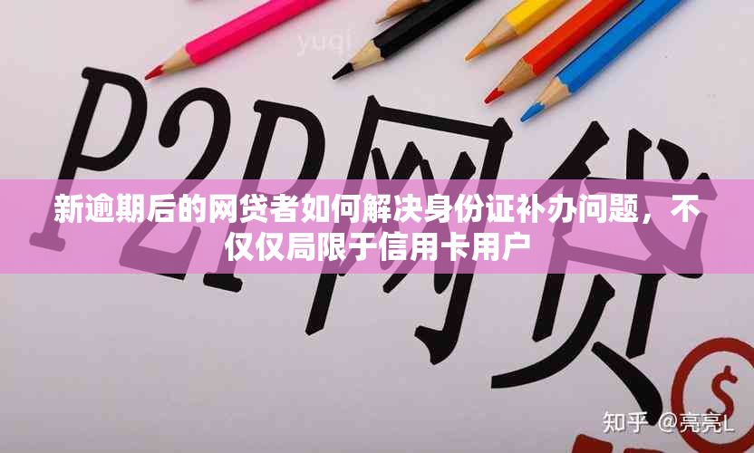 新逾期后的网贷者如何解决身份证补办问题，不仅仅局限于信用卡用户