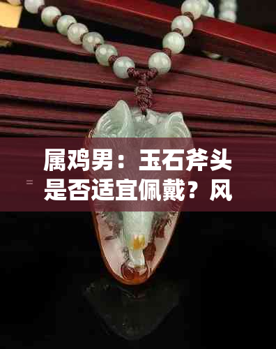 属鸡男：玉石斧头是否适宜佩戴？风水与运势的解析