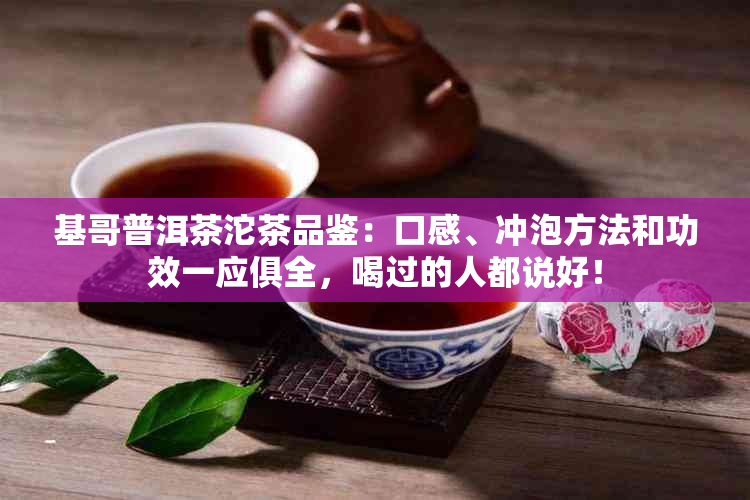 基哥普洱茶沱茶品鉴：口感、冲泡方法和功效一应俱全，喝过的人都说好！