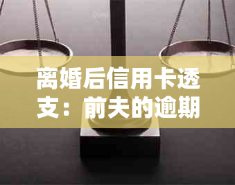 离婚后信用卡透支：前夫的逾期是否会对我的信用额度产生影响？