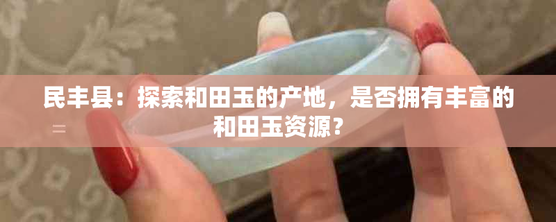 民丰县：探索和田玉的产地，是否拥有丰富的和田玉资源？