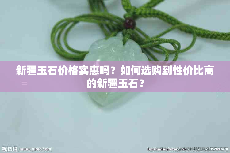 新疆玉石价格实惠吗？如何选购到性价比高的新疆玉石？