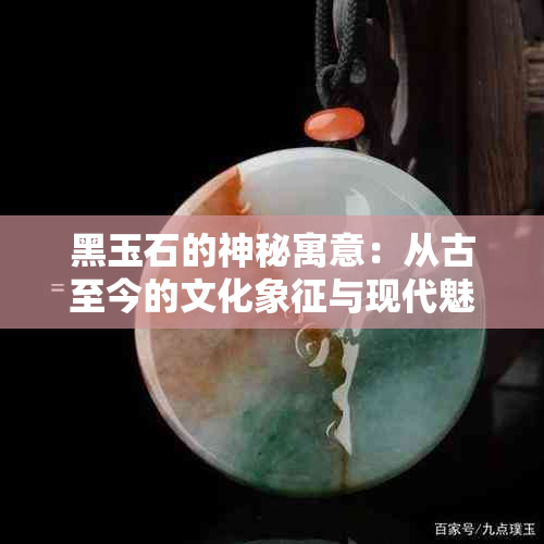 黑玉石的神秘寓意：从古至今的文化象征与现代魅力