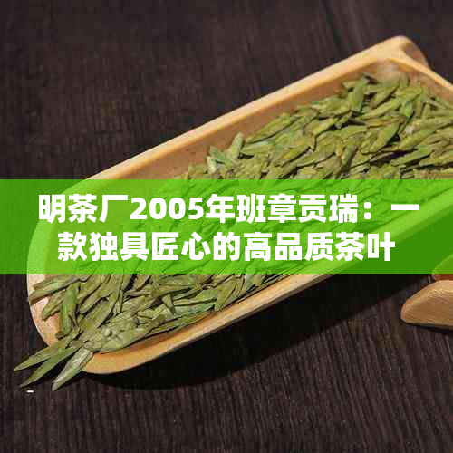 明茶厂2005年班章贡瑞：一款独具匠心的高品质茶叶