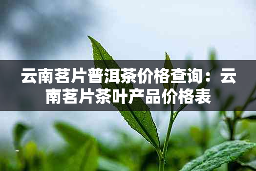 云南茗片普洱茶价格查询：云南茗片茶叶产品价格表