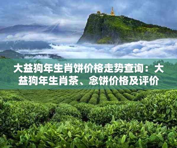 大益狗年生肖饼价格走势查询：大益狗年生肖茶、念饼价格及评价。