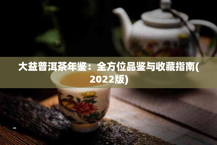 大益普洱茶年鉴：全方位品鉴与收藏指南(2022版)