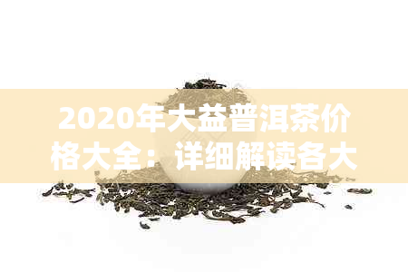 2020年大益普洱茶价格大全：详细解读各大系列、年份及市场趋势