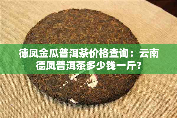 德凤金瓜普洱茶价格查询：云南德凤普洱茶多少钱一斤？