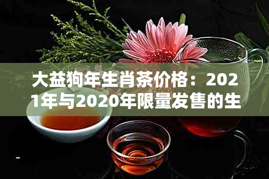 大益狗年生肖茶价格：2021年与2020年限量发售的生肖饼与旺世茶