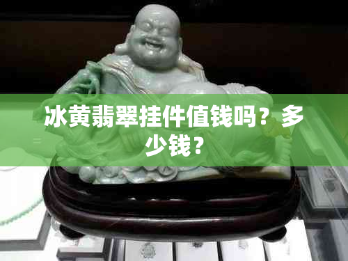 冰黄翡翠挂件值钱吗？多少钱？