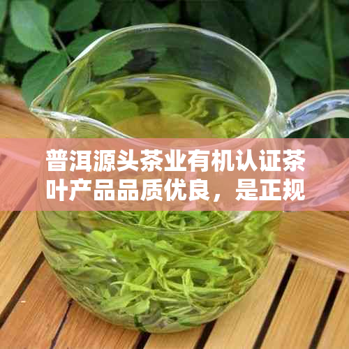 普洱源头茶业有机认证茶叶产品品质优良，是正规。