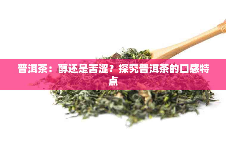 普洱茶：醇还是苦涩？探究普洱茶的口感特点