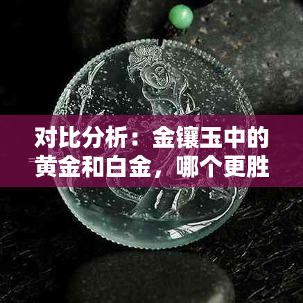 对比分析：金镶玉中的黄金和白金，哪个更胜一筹？