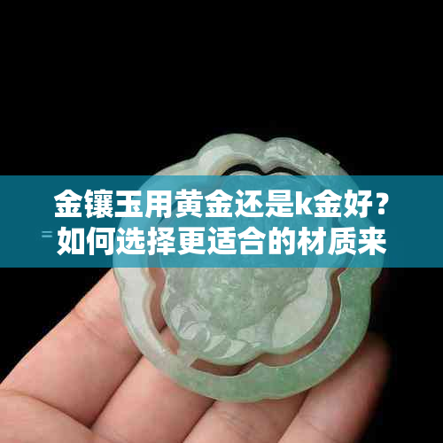 金镶玉用黄金还是k金好？如何选择更适合的材质来镶嵌金镶玉？