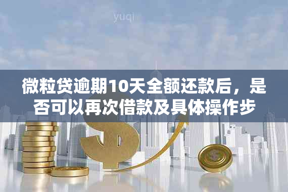 微粒贷逾期10天全额还款后，是否可以再次借款及具体操作步骤解答