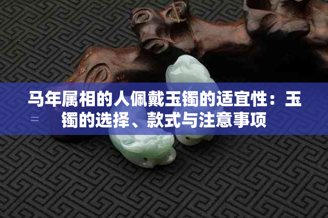 马年属相的人佩戴玉镯的适宜性：玉镯的选择、款式与注意事项