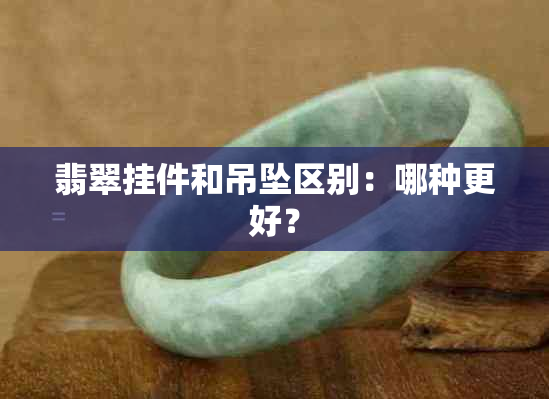 翡翠挂件和吊坠区别：哪种更好？