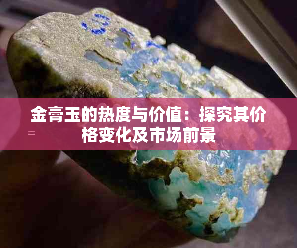 金膏玉的热度与价值：探究其价格变化及市场前景