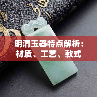 明清玉器特点解析：材质、工艺、款式与鉴别方法一应俱全