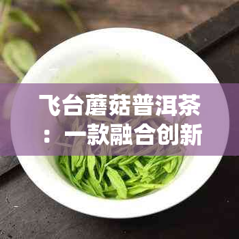 飞台蘑菇普洱茶：一款融合创新与传统的口感宴