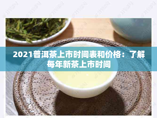 2021普洱茶上市时间表和价格：了解每年新茶上市时间