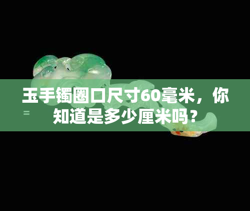 玉手镯圈口尺寸60毫米，你知道是多少厘米吗？