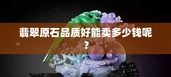 翡翠原石品质好能卖多少钱呢？