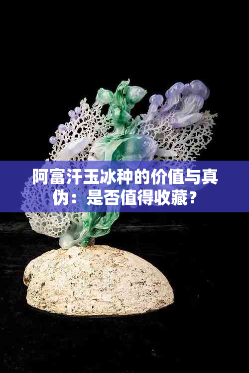 阿富汗玉冰种的价值与真伪：是否值得收藏？