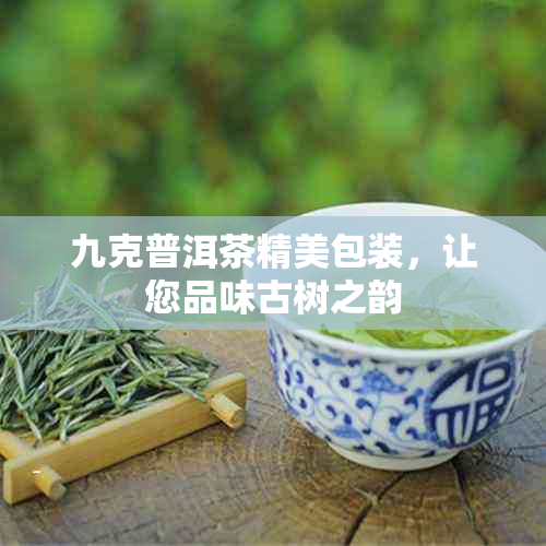 九克普洱茶精美包装，让您品味古树之韵