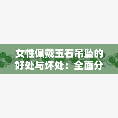 女性佩戴玉石吊坠的好处与坏处：全面分析与建议