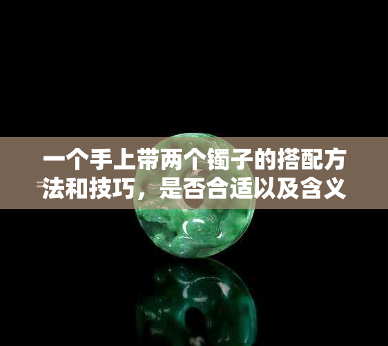 一个手上带两个镯子的搭配方法和技巧，是否合适以及含义是什么？