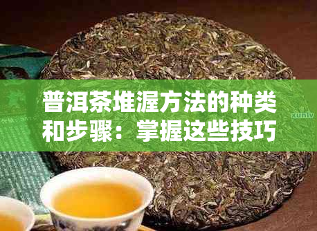 普洱茶堆渥方法的种类和步骤：掌握这些技巧，制作出更好的普洱茶