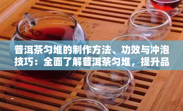 普洱茶匀堆的制作方法、功效与冲泡技巧：全面了解普洱茶匀堆，提升品饮体验