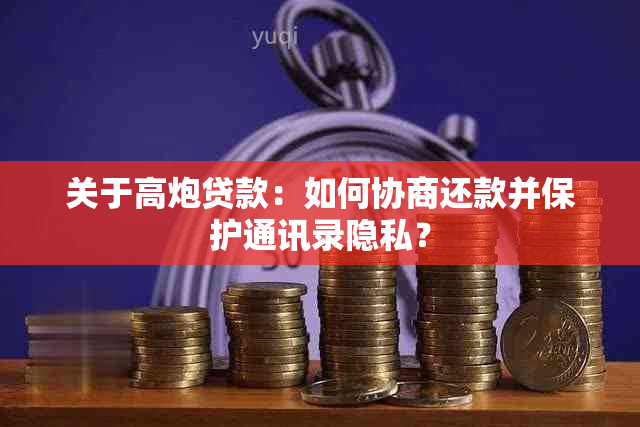 关于高炮贷款：如何协商还款并保护通讯录隐私？