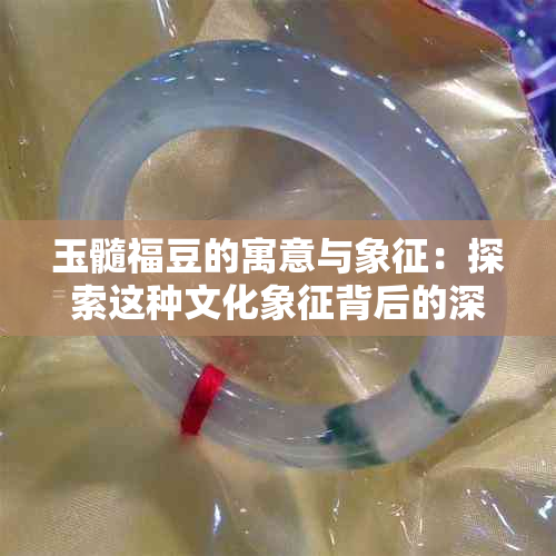 玉髓福豆的寓意与象征：探索这种文化象征背后的深层含义及用途