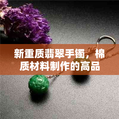 新重质翡翠手镯，棉质材料制作的高品质珠宝选择