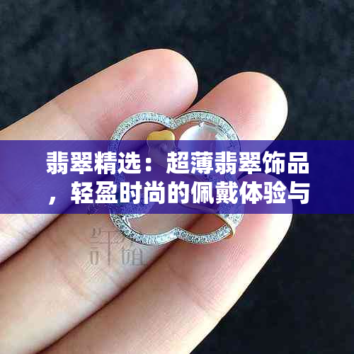 翡翠精选：超薄翡翠饰品，轻盈时尚的佩戴体验与选购指南