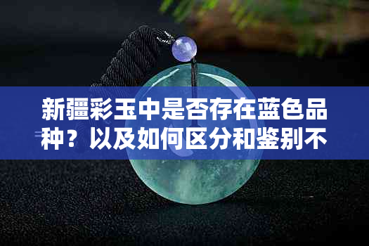 新疆彩玉中是否存在蓝色品种？以及如何区分和鉴别不同颜色的新疆彩玉？