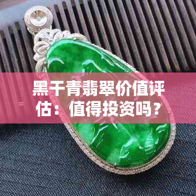 黑干青翡翠价值评估：值得投资吗？