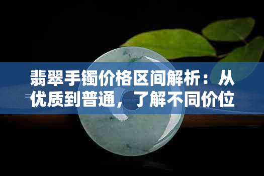 翡翠手镯价格区间解析：从优质到普通，了解不同价位的购买建议